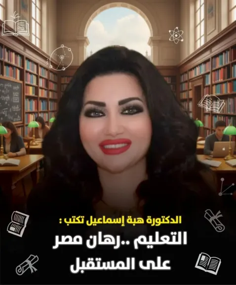 الكاتبة الدكتورة هبة إسماعيل تكتب : التعليم… رهان مصر على المستقبل