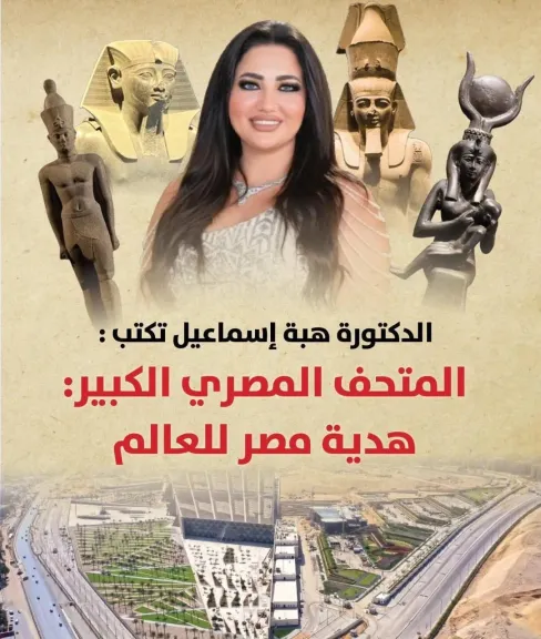 الدكتورة هبة إسماعيل تكتب :  مصر بتعمل عظمة… المتحف المصري الكبير: هدية مصر للعالم